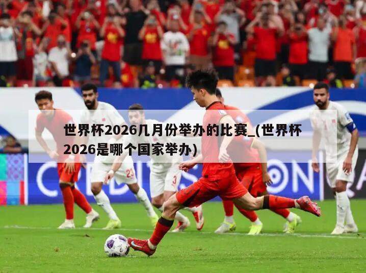 世界杯2026几月份举办的比赛_(世界杯2026是哪个国家举办)