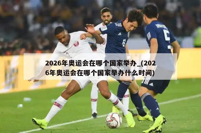 2026年奥运会在哪个国家举办_(2026年奥运会在哪个国家举办什么时间)