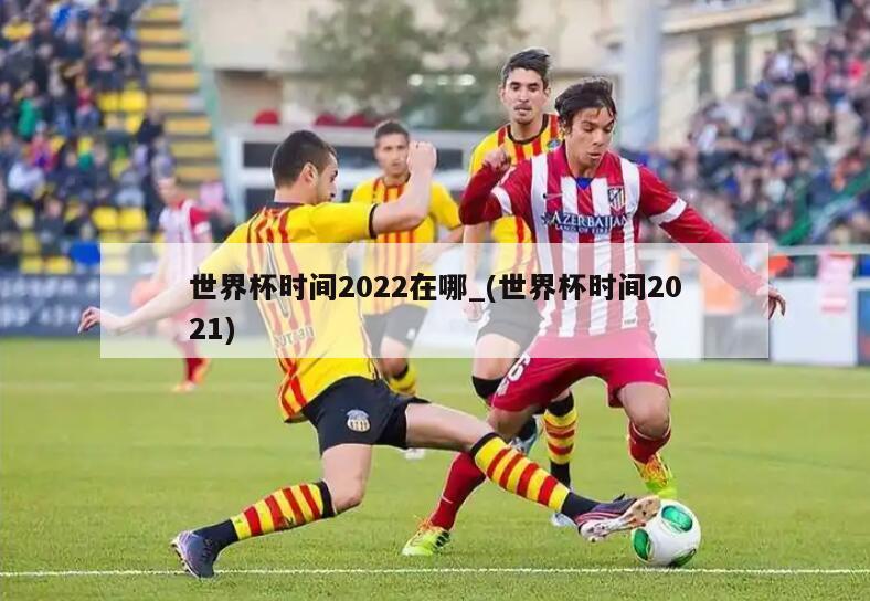 世界杯时间2022在哪_(世界杯时间2021)