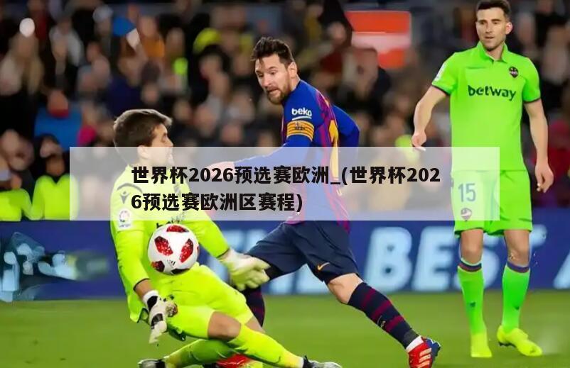 世界杯2026预选赛欧洲_(世界杯2026预选赛欧洲区赛程)