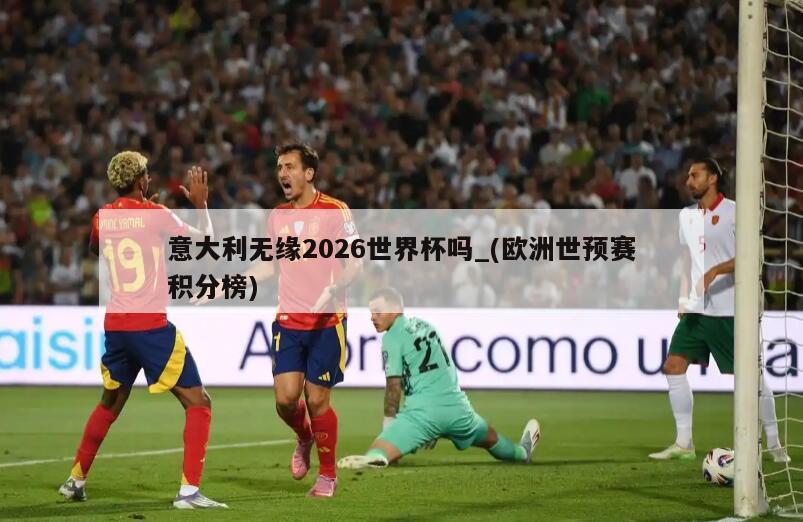 意大利无缘2026世界杯吗_(欧洲世预赛积分榜)