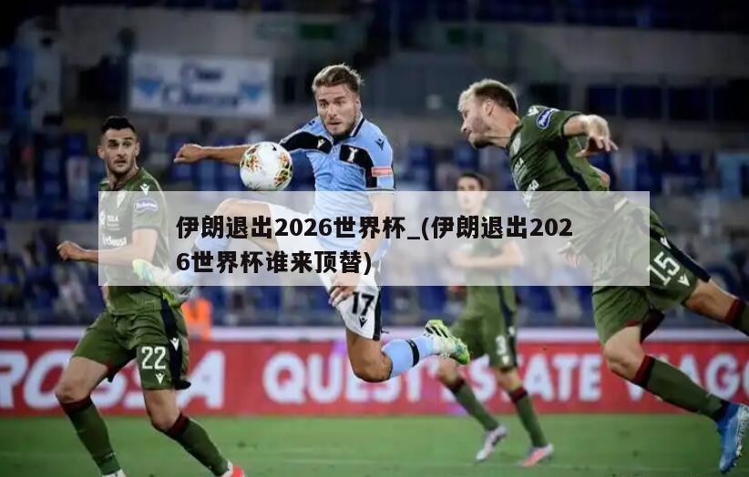 伊朗退出2026世界杯_(伊朗退出2026世界杯谁来顶替)