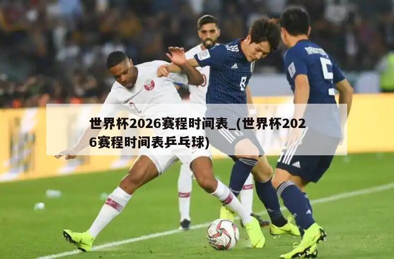 世界杯2026赛程时间表_(世界杯2026赛程时间表乒乓球)