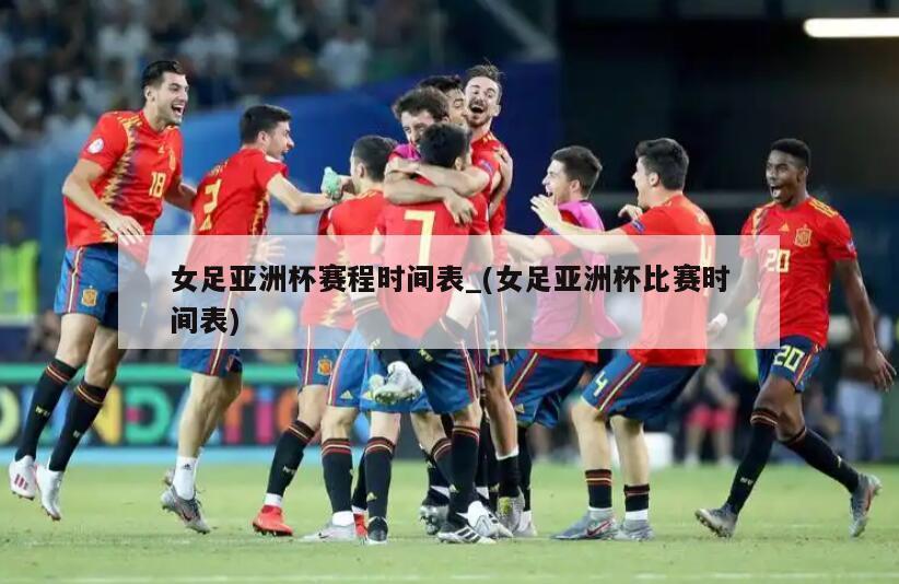 女足亚洲杯赛程时间表_(女足亚洲杯比赛时间表)