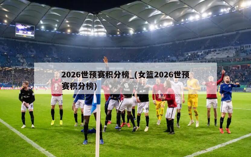 2026世预赛积分榜_(女篮2026世预赛积分榜)