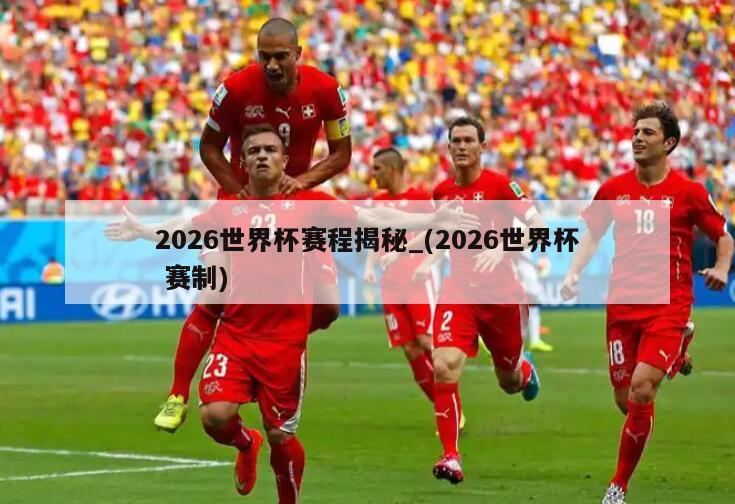 2026世界杯赛程揭秘_(2026世界杯 赛制)