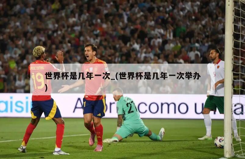 世界杯是几年一次_(世界杯是几年一次举办)