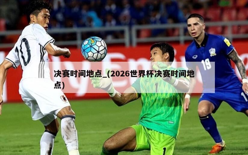 决赛时间地点_(2026世界杯决赛时间地点)