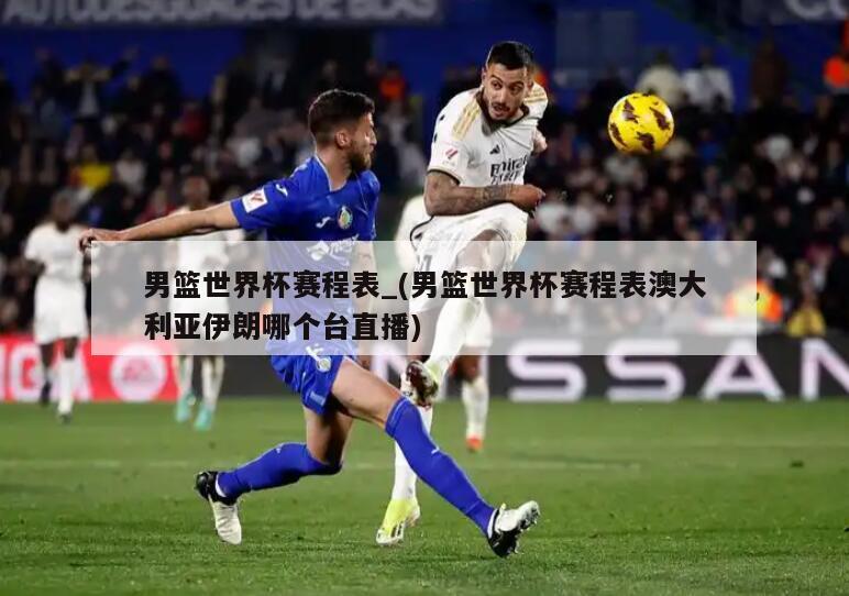 男篮世界杯赛程表_(男篮世界杯赛程表澳大利亚伊朗哪个台直播)