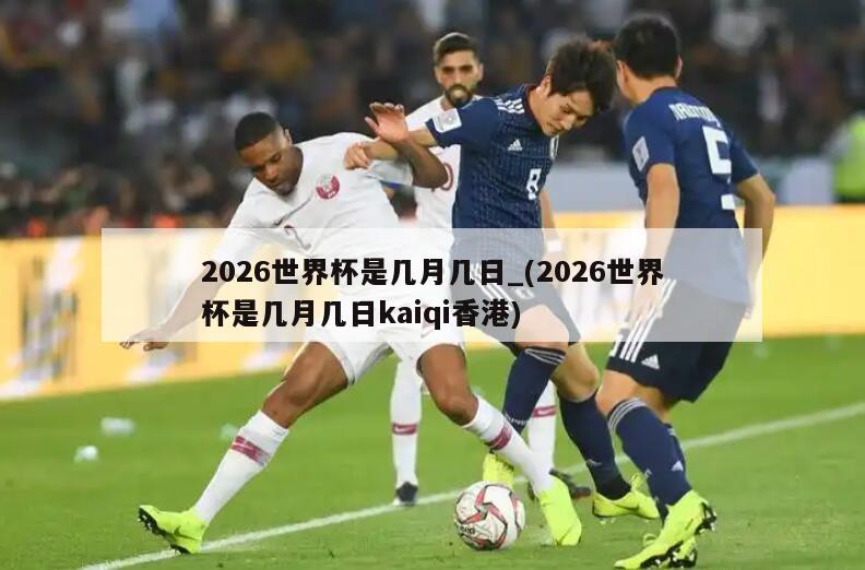 2026世界杯是几月几日_(2026世界杯是几月几日kaiqi香港)