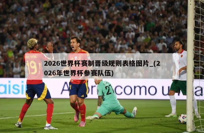 2026世界杯赛制晋级规则表格图片_(2026年世界杯参赛队伍)