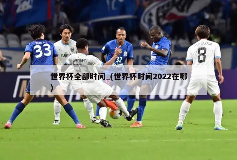 世界杯全部时间_(世界杯时间2022在哪)