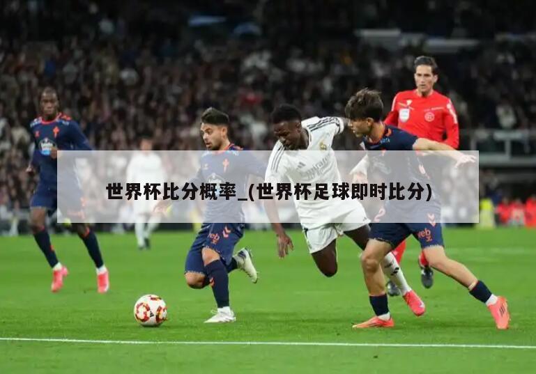 世界杯比分概率_(世界杯足球即时比分)