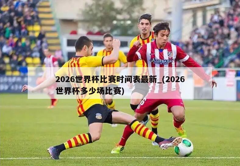 2026世界杯比赛时间表最新_(2026世界杯多少场比赛)