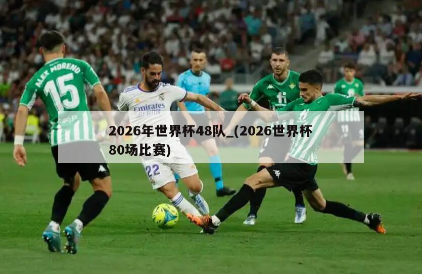 2026年世界杯48队_(2026世界杯80场比赛)