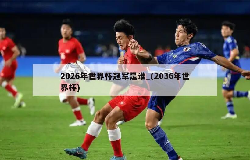 2026年世界杯冠军是谁_(2036年世界杯)