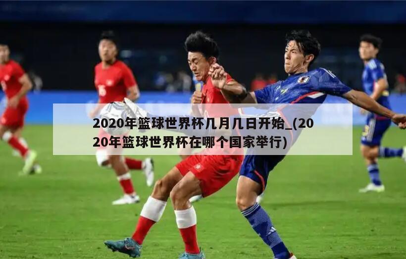 2020年篮球世界杯几月几日开始_(2020年篮球世界杯在哪个国家举行)