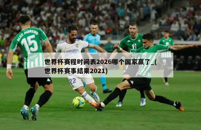 世界杯赛程时间表2026哪个国家赢了_(世界杯赛事结果2021)