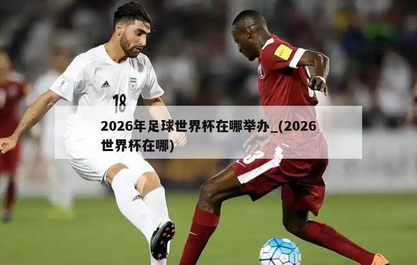 2026年足球世界杯在哪举办_(2026世界杯在哪)