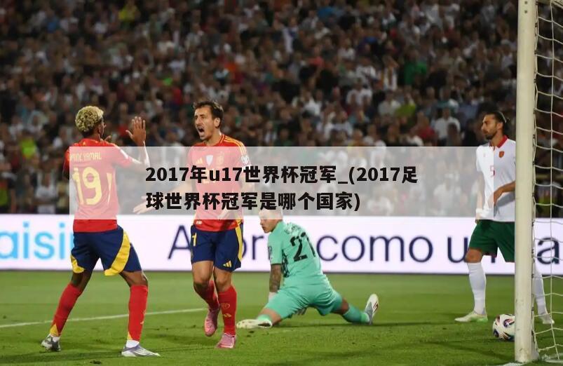 2017年u17世界杯冠军_(2017足球世界杯冠军是哪个国家)