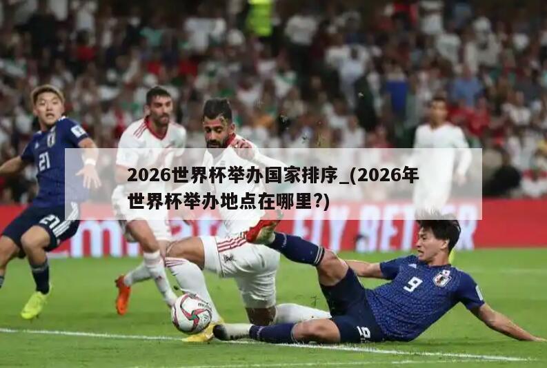 2026世界杯举办国家排序_(2026年世界杯举办地点在哪里?)