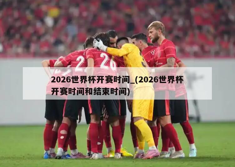 2026世界杯开赛时间_(2026世界杯开赛时间和结束时间)