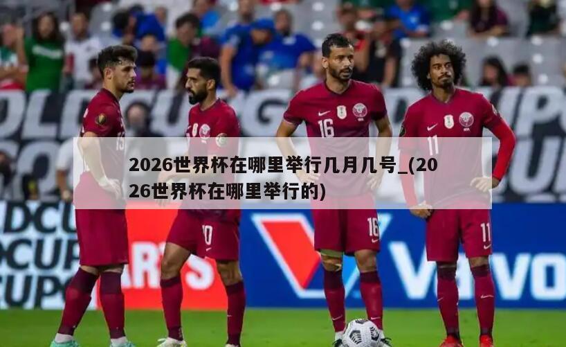 2026世界杯在哪里举行几月几号_(2026世界杯在哪里举行的)