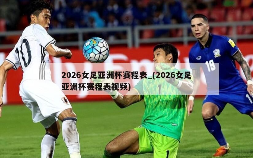 2026女足亚洲杯赛程表_(2026女足亚洲杯赛程表视频)