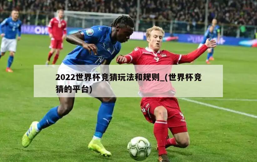 2022世界杯竞猜玩法和规则_(世界杯竞猜的平台)