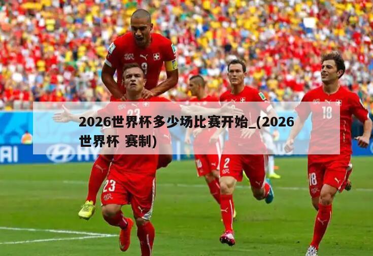 2026世界杯多少场比赛开始_(2026世界杯 赛制)