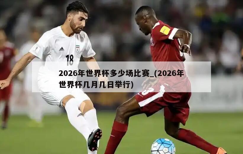 2026年世界杯多少场比赛_(2026年世界杯几月几日举行)