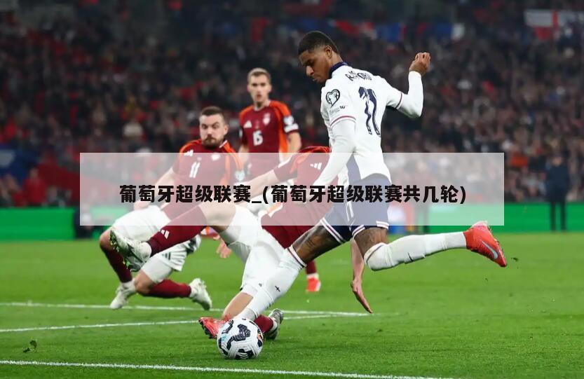 葡萄牙超级联赛_(葡萄牙超级联赛共几轮)