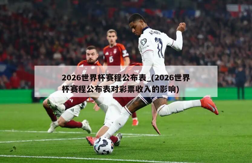 2026世界杯赛程公布表_(2026世界杯赛程公布表对彩票收入的影响)
