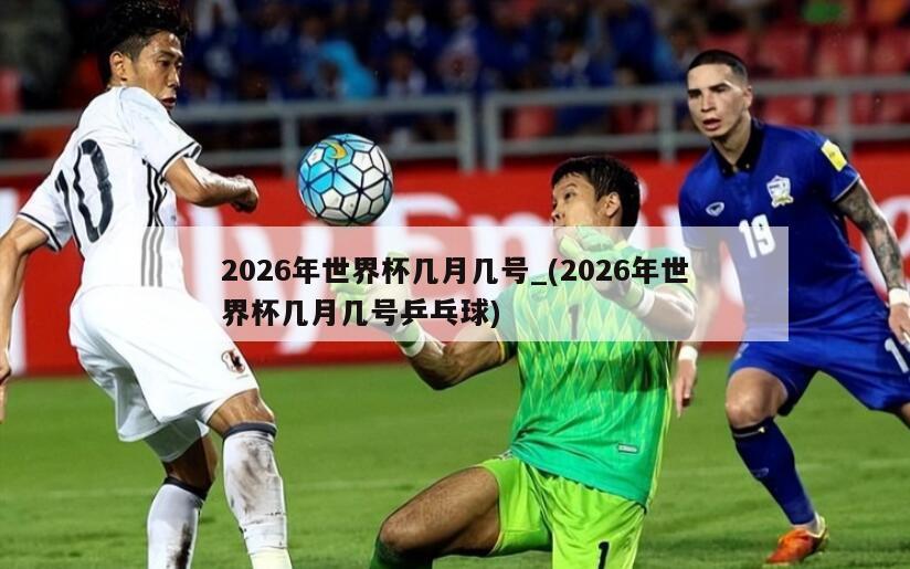2026年世界杯几月几号_(2026年世界杯几月几号乒乓球)