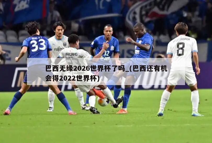 巴西无缘2026世界杯了吗_(巴西还有机会得2022世界杯)