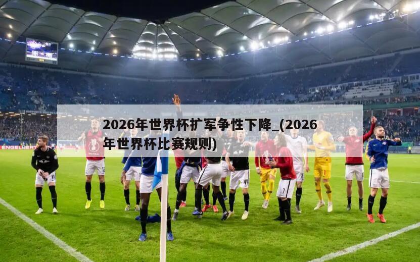 2026年世界杯扩军争性下降_(2026年世界杯比赛规则)
