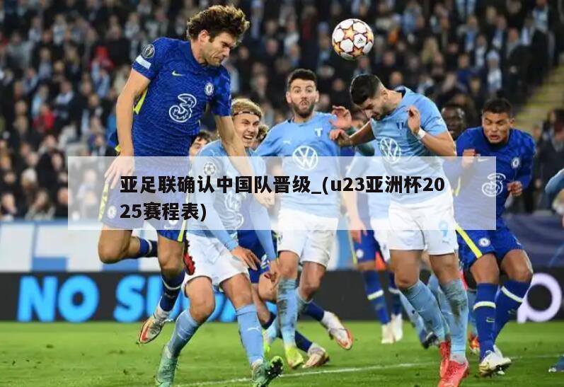 亚足联确认中国队晋级_(u23亚洲杯2025赛程表)