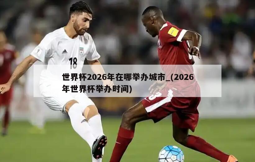 世界杯2026年在哪举办城市_(2026年世界杯举办时间)