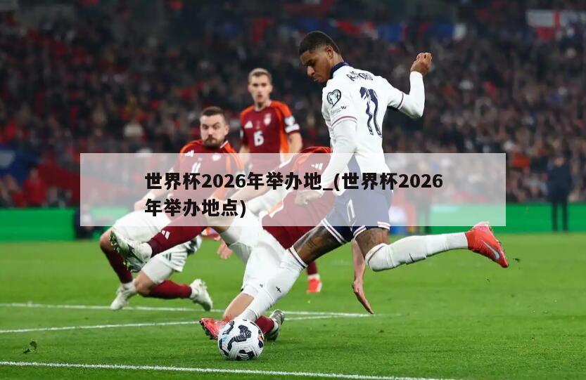 世界杯2026年举办地_(世界杯2026年举办地点)