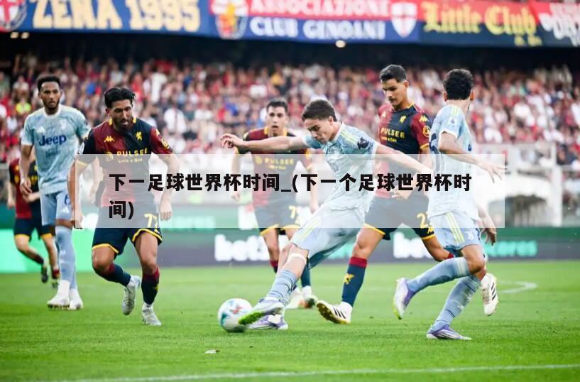 下一足球世界杯时间_(下一个足球世界杯时间)