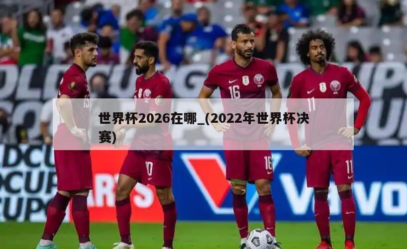 世界杯2026在哪_(2022年世界杯决赛)