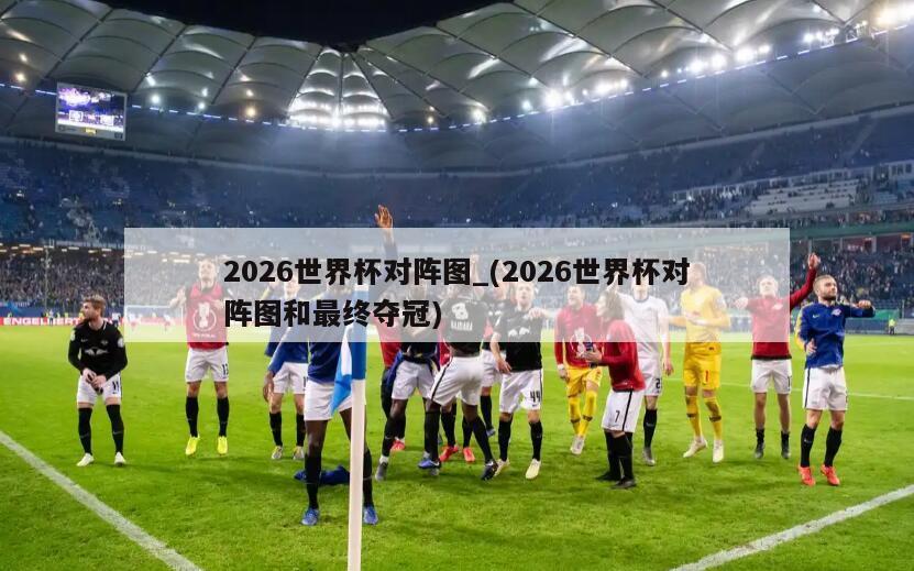 2026世界杯对阵图_(2026世界杯对阵图和最终夺冠)