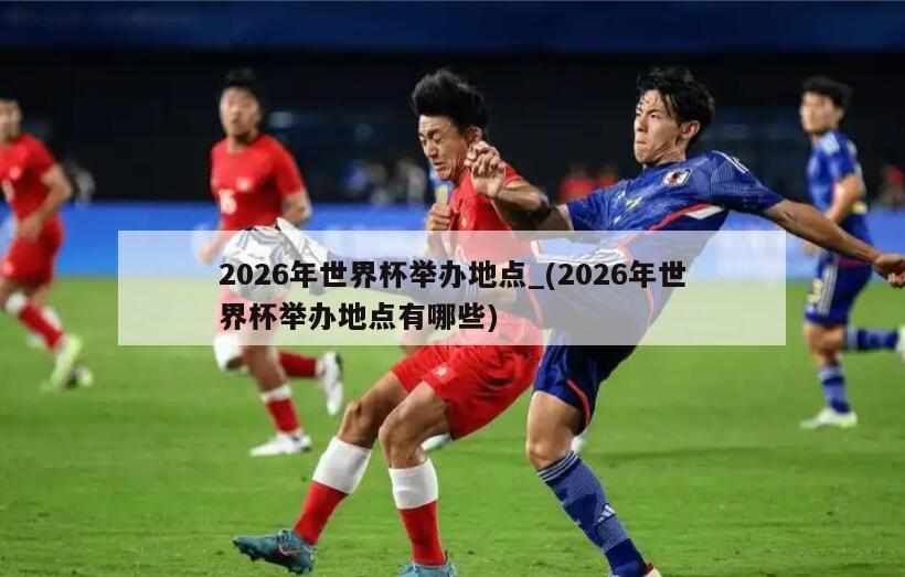2026年世界杯举办地点_(2026年世界杯举办地点有哪些)