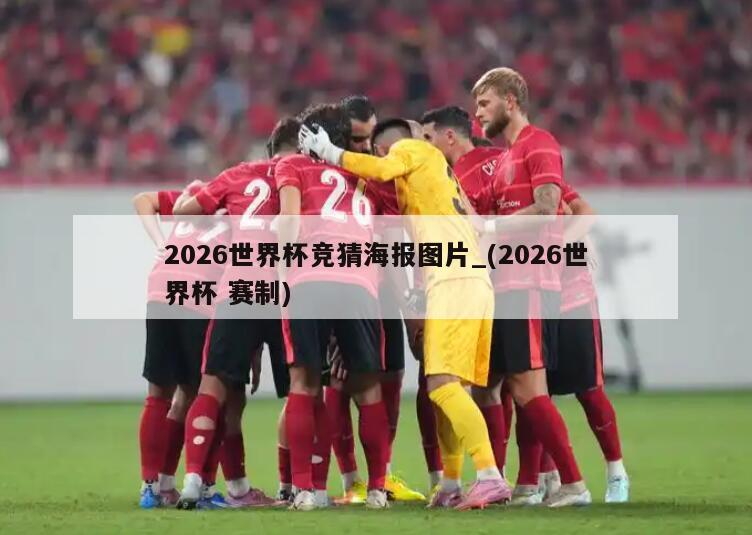 2026世界杯竞猜海报图片_(2026世界杯 赛制)