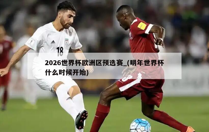 2026世界杯欧洲区预选赛_(明年世界杯什么时候开始)