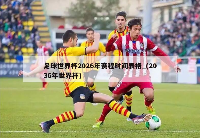 足球世界杯2026年赛程时间表格_(2036年世界杯)