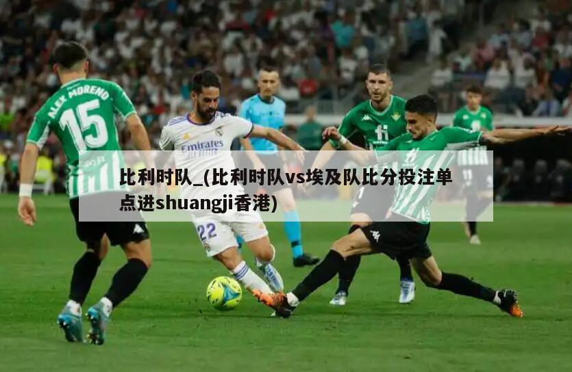 比利时队_(比利时队vs埃及队比分投注单点进shuangji香港)