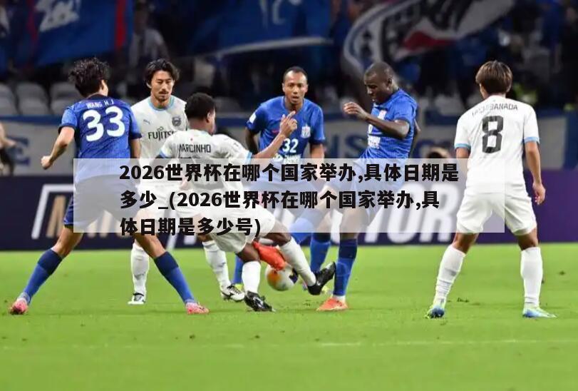 2026世界杯在哪个国家举办,具体日期是多少_(2026世界杯在哪个国家举办,具体日期是多少号)
