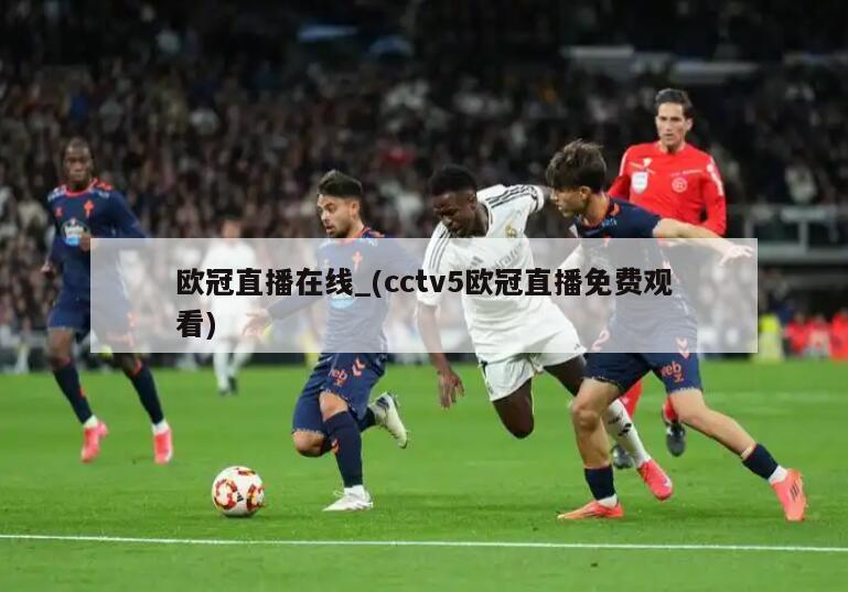 欧冠直播在线_(cctv5欧冠直播免费观看)