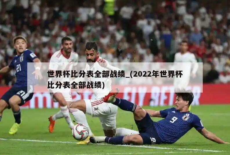 世界杯比分表全部战绩_(2022年世界杯比分表全部战绩)